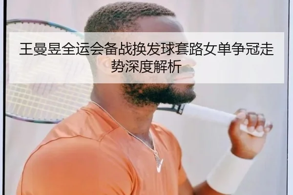王曼昱全运会备战换发球套路女单争冠走势深度解析