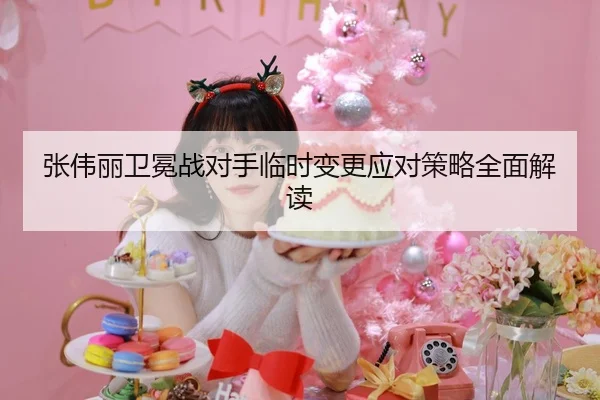 张伟丽卫冕战对手临时变更应对策略全面解读